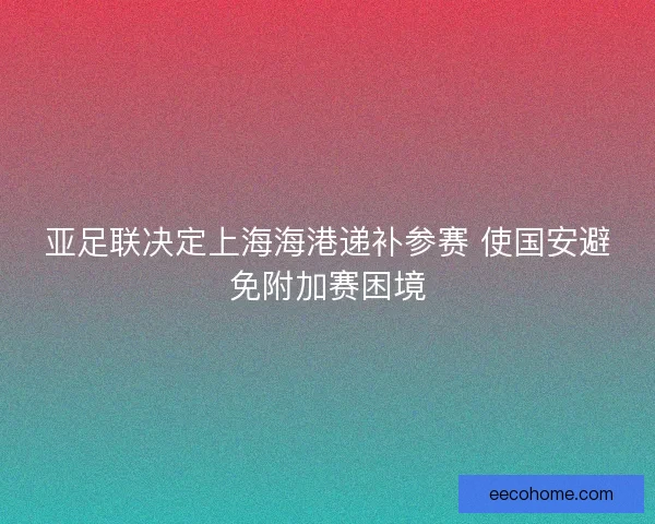 亚足联决定上海海港递补参赛 使国安避免附加赛困境