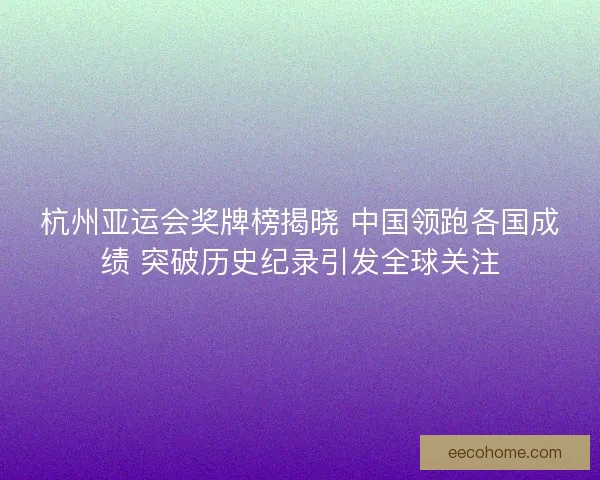 杭州亚运会奖牌榜揭晓 中国领跑各国成绩 突破历史纪录引发全球关注
