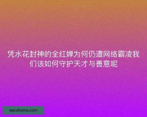 凭水花封神的全红婵为何仍遭网络霸凌我们该如何守护天才与善意呢