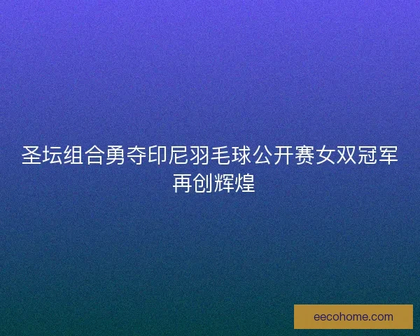 圣坛组合勇夺印尼羽毛球公开赛女双冠军 再创辉煌
