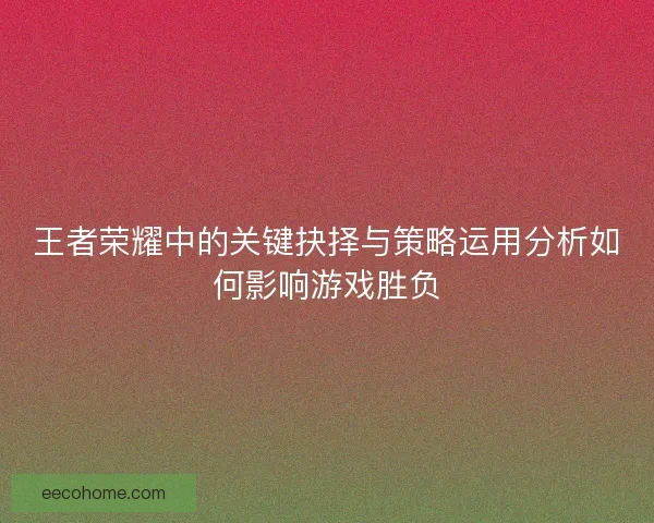 王者荣耀中的关键抉择与策略运用分析如何影响游戏胜负