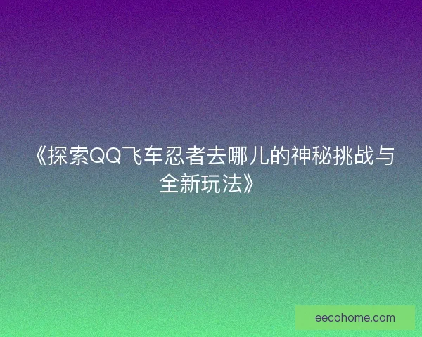 《探索QQ飞车忍者去哪儿的神秘挑战与全新玩法》