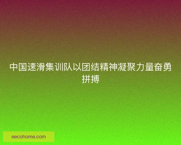 中国速滑集训队以团结精神凝聚力量奋勇拼搏
