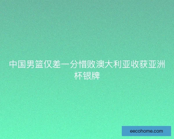 中国男篮仅差一分惜败澳大利亚收获亚洲杯银牌