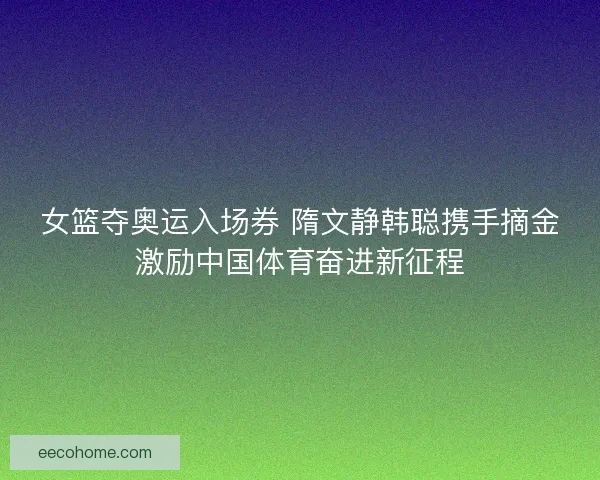 女篮夺奥运入场券 隋文静韩聪携手摘金激励中国体育奋进新征程 女篮夺奥运入场券 隋文静韩聪携手摘金激励中国体育奋进新征程