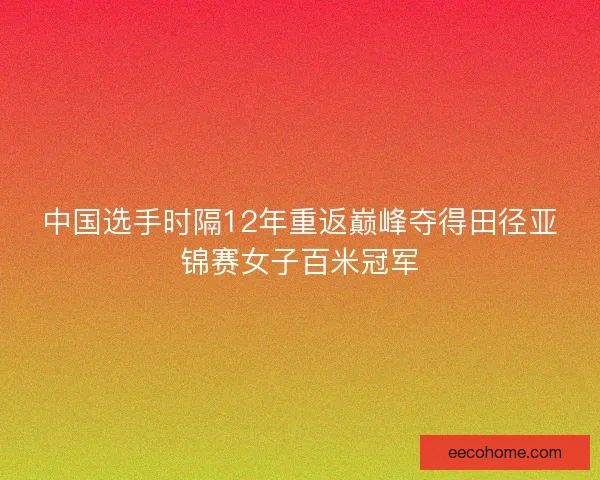 中国选手时隔12年重返巅峰夺得田径亚锦赛女子百米冠军
