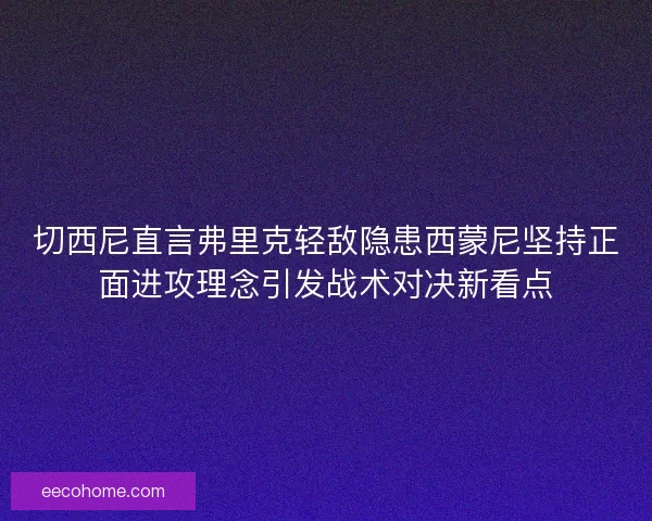 切西尼直言弗里克轻敌隐患西蒙尼坚持正面进攻理念引发战术对决新看点