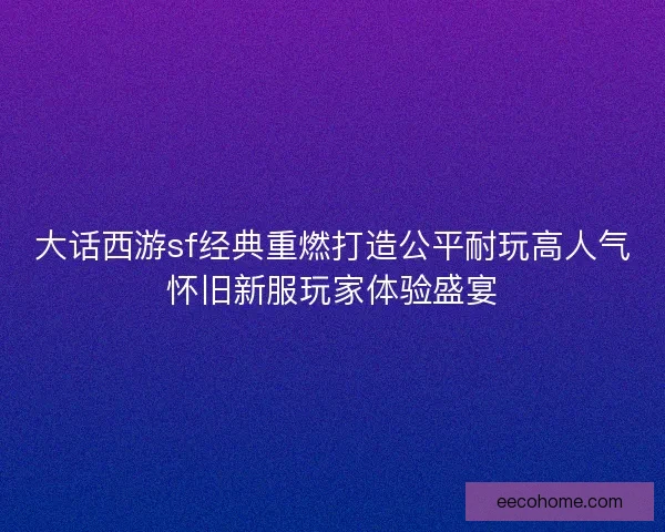 大话西游sf经典重燃打造公平耐玩高人气怀旧新服玩家体验盛宴